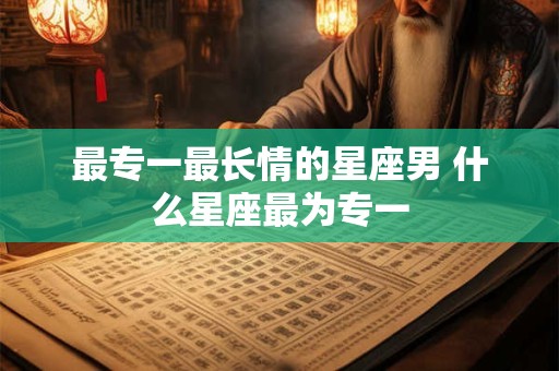 最专一最长情的星座男 什么星座最为专一