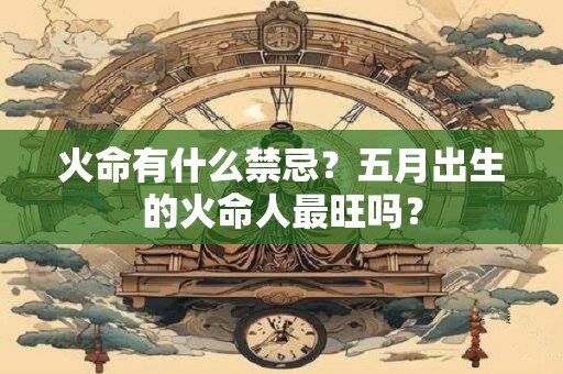 火命有什么禁忌？五月出生的火命人最旺吗？