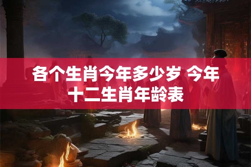 各个生肖今年多少岁 今年十二生肖年龄表