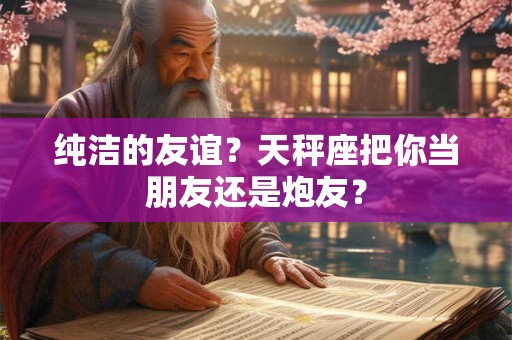 纯洁的友谊？天秤座把你当朋友还是炮友？