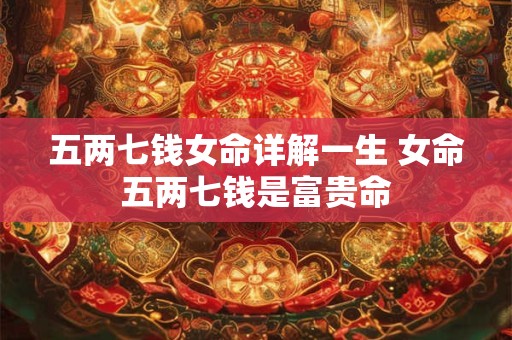 五两七钱女命详解一生 女命五两七钱是富贵命