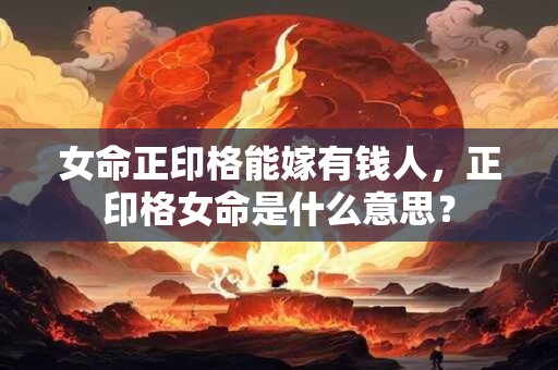 女命正印格能嫁有钱人，正印格女命是什么意思？