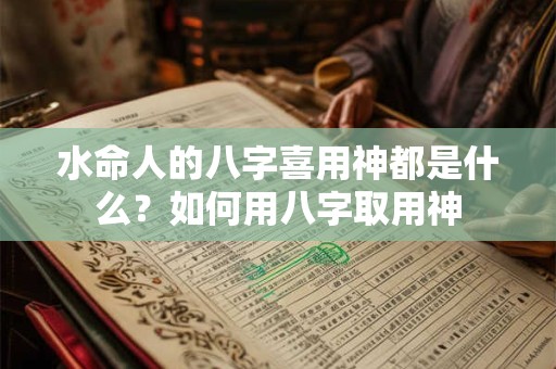 水命人的八字喜用神都是什么？如何用八字取用神