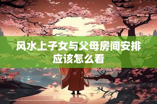 风水上子女与父母房间安排应该怎么看