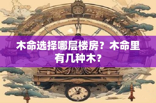 木命选择哪层楼房？木命里有几种木？