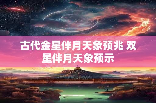 古代金星伴月天象预兆 双星伴月天象预示