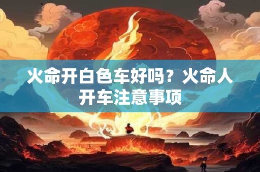火命开白色车好吗？火命人开车注意事项