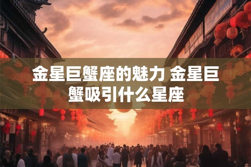 金星巨蟹座的魅力 金星巨蟹吸引什么星座