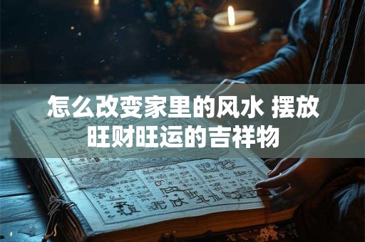 怎么改变家里的风水 摆放旺财旺运的吉祥物