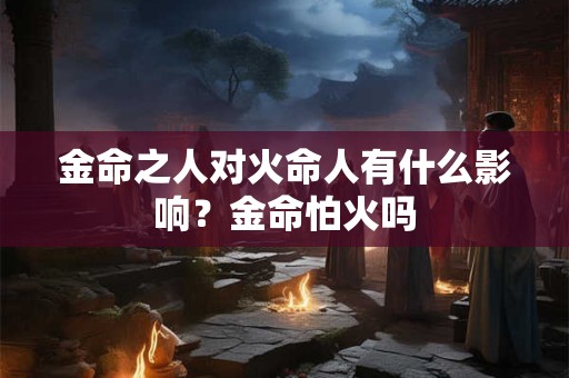 金命之人对火命人有什么影响？金命怕火吗