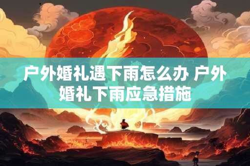 户外婚礼遇下雨怎么办 户外婚礼下雨应急措施
