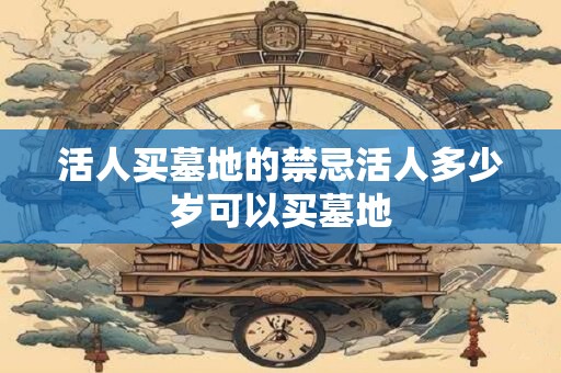 活人买墓地的禁忌活人多少岁可以买墓地