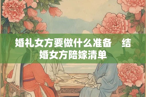 婚礼女方要做什么准备　结婚女方陪嫁清单