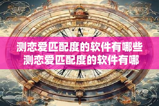 测恋爱匹配度的软件有哪些 测恋爱匹配度的软件有哪些