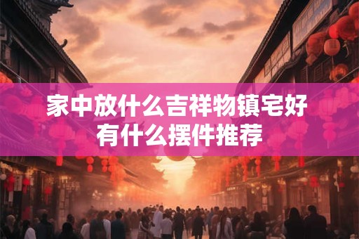 家中放什么吉祥物镇宅好 有什么摆件推荐
