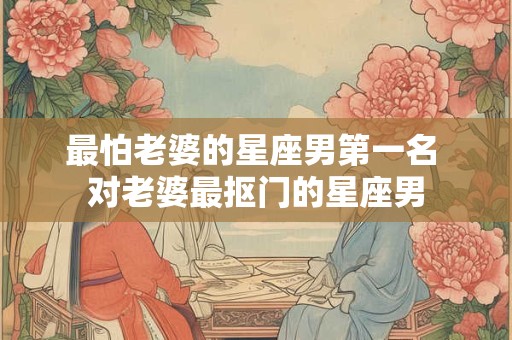 最怕老婆的星座男第一名 对老婆最抠门的星座男