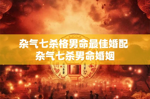 杂气七杀格男命最佳婚配 杂气七杀男命婚姻