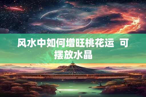 风水中如何增旺桃花运  可摆放水晶