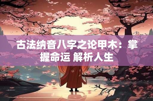 古法纳音八字之论甲木：掌握命运 解析人生