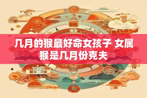 几月的猴最好命女孩子 女属猴是几月份克夫