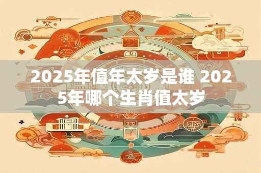 2025年值年太岁是谁 2025年哪个生肖值太岁
