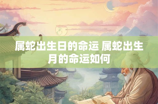 属蛇出生日的命运 属蛇出生月的命运如何