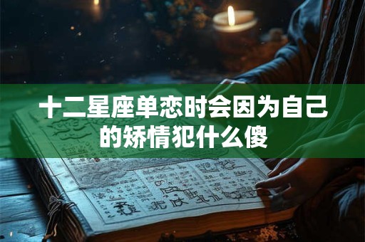 十二星座单恋时会因为自己的矫情犯什么傻