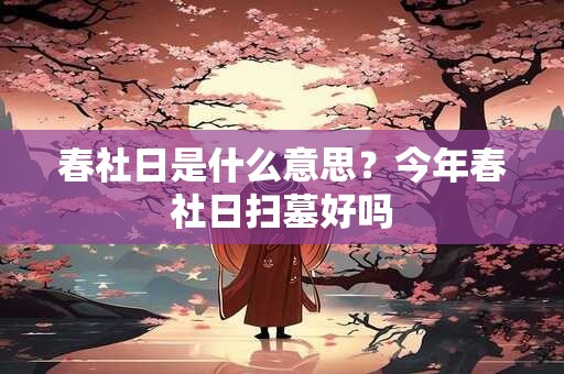 春社日是什么意思？今年春社日扫墓好吗