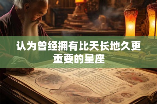 认为曾经拥有比天长地久更重要的星座