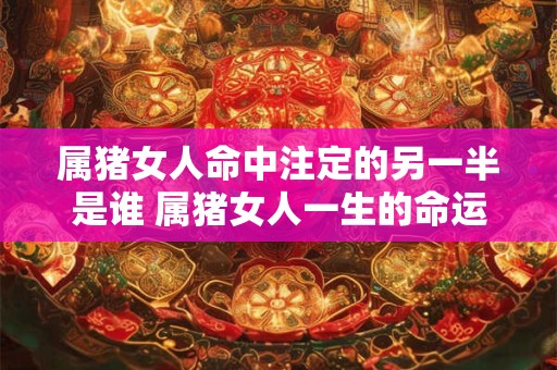 属猪女人命中注定的另一半是谁 属猪女人一生的命运婚姻好吗