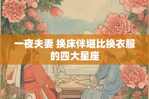 一夜夫妻 换床伴堪比换衣服的四大星座