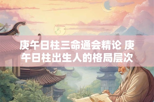 庚午日柱三命通会精论 庚午日柱出生人的格局层次