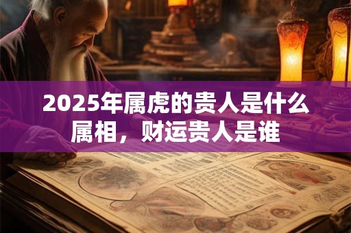2025年属虎的贵人是什么属相，财运贵人是谁