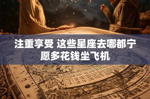 注重享受 这些星座去哪都宁愿多花钱坐飞机