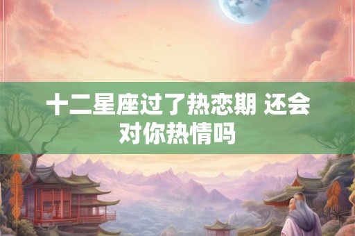 十二星座过了热恋期 还会对你热情吗