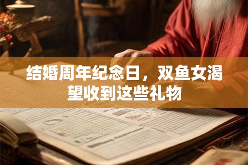 结婚周年纪念日，双鱼女渴望收到这些礼物