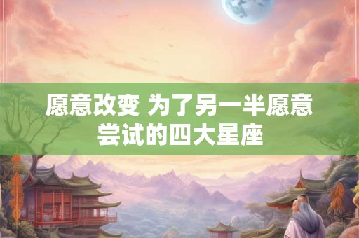 愿意改变 为了另一半愿意尝试的四大星座