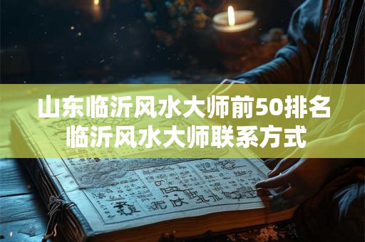 山东临沂风水大师前50排名 临沂风水大师联系方式