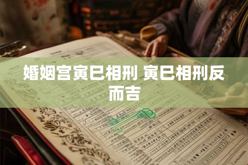 婚姻宫寅巳相刑 寅巳相刑反而吉