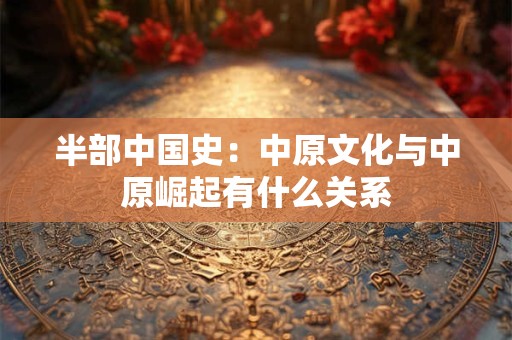 半部中国史：中原文化与中原崛起有什么关系