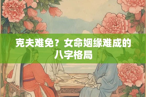 克夫难免？女命姻缘难成的八字格局