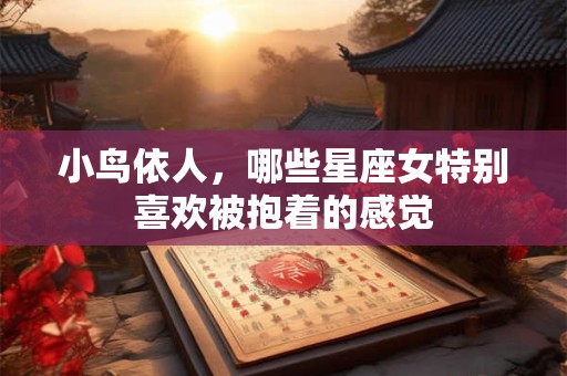 小鸟依人，哪些星座女特别喜欢被抱着的感觉