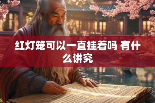 红灯笼可以一直挂着吗 有什么讲究