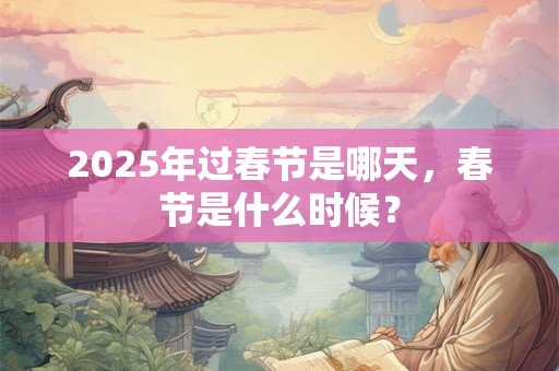 2025年过春节是哪天，春节是什么时候？