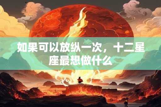 如果可以放纵一次，十二星座最想做什么