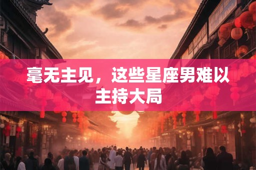 毫无主见，这些星座男难以主持大局