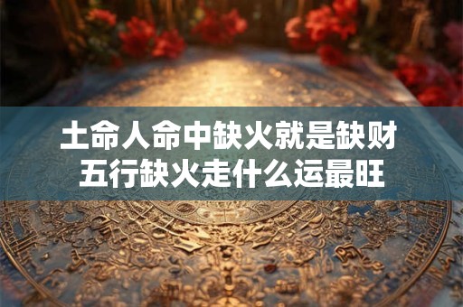 土命人命中缺火就是缺财 五行缺火走什么运最旺