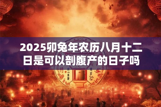 2025卯兔年农历八月十二日是可以剖腹产的日子吗