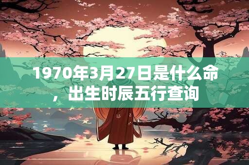 1970年3月27日是什么命，出生时辰五行查询