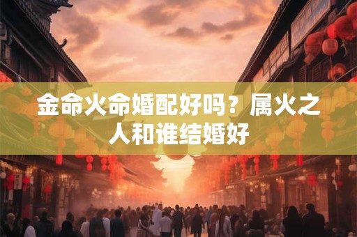 金命火命婚配好吗？属火之人和谁结婚好